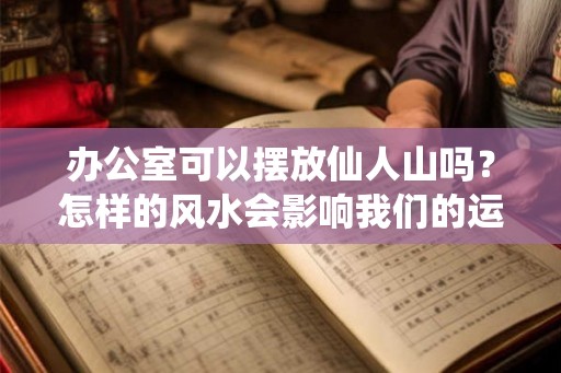 办公室可以摆放仙人山吗？怎样的风水会影响我们的运势？