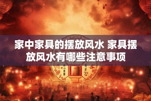 家中家具的摆放风水 家具摆放风水有哪些注意事项