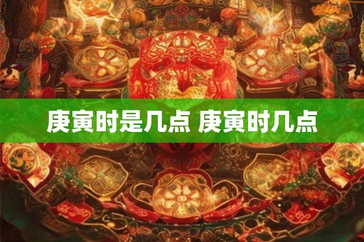 庚寅时是几点 庚寅时几点