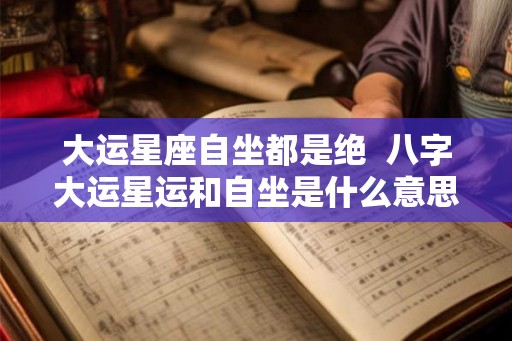 大运星座自坐都是绝  八字大运星运和自坐是什么意思