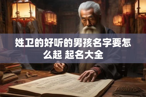 姓卫的好听的男孩名字要怎么起 起名大全