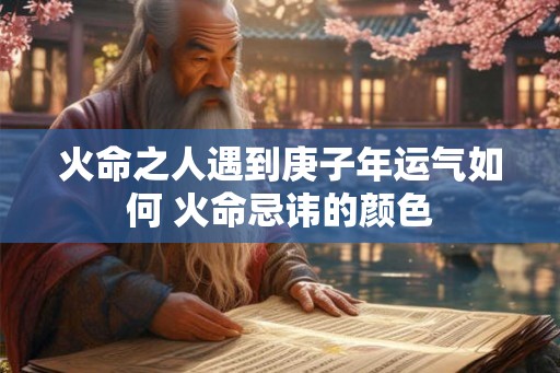 火命之人遇到庚子年运气如何 火命忌讳的颜色
