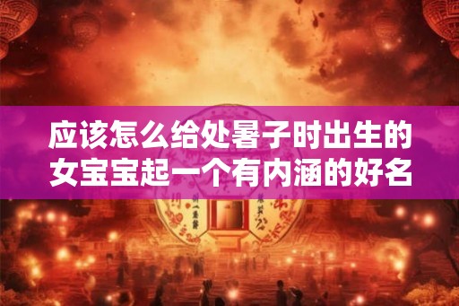 应该怎么给处暑子时出生的女宝宝起一个有内涵的好名字