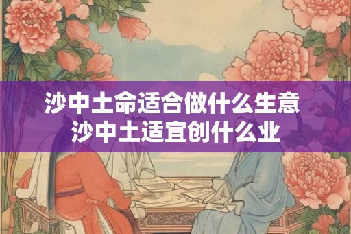 沙中土命适合做什么生意 沙中土适宜创什么业