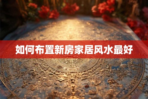 如何布置新房家居风水最好