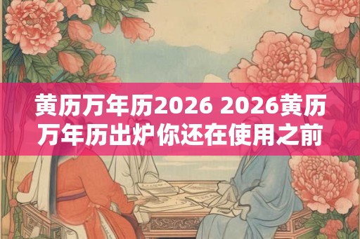 黄历万年历2026 2026黄历万年历出炉你还在使用之前年份的吗