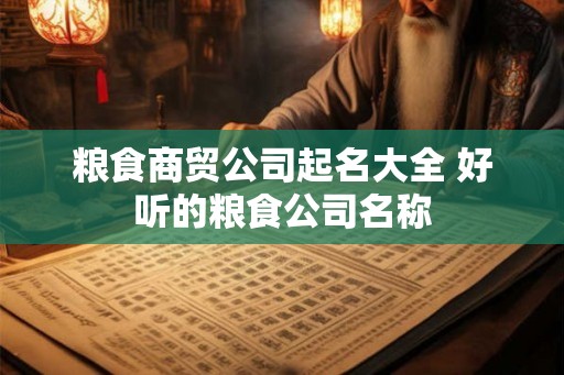 粮食商贸公司起名大全 好听的粮食公司名称