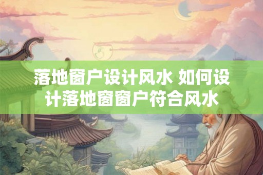 落地窗户设计风水 如何设计落地窗窗户符合风水 落地窗户设计风水 如何设计落地窗窗户符合风水
