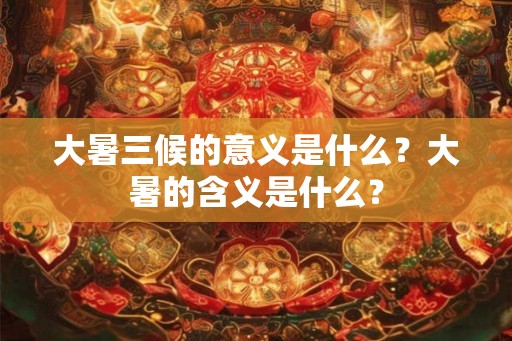 大暑三候的意义是什么？大暑的含义是什么？