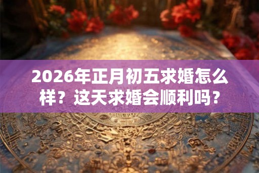 2026年正月初五求婚怎么样?这天求婚会顺利吗? 2026年正月初五求婚怎么样?这天求婚会顺利吗?