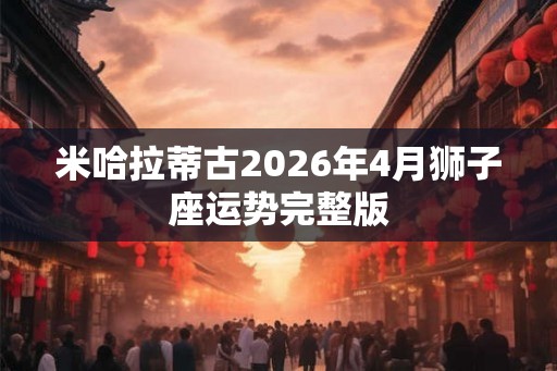 米哈拉蒂古2026年4月狮子座运势完整版
