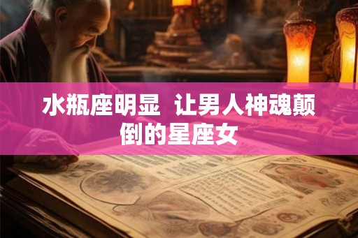 水瓶座明显  让男人神魂颠倒的星座女