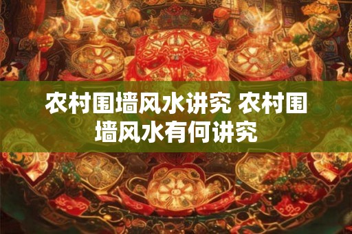 农村围墙风水讲究 农村围墙风水有何讲究