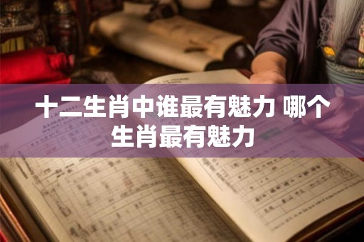 十二生肖中谁最有魅力 哪个生肖最有魅力