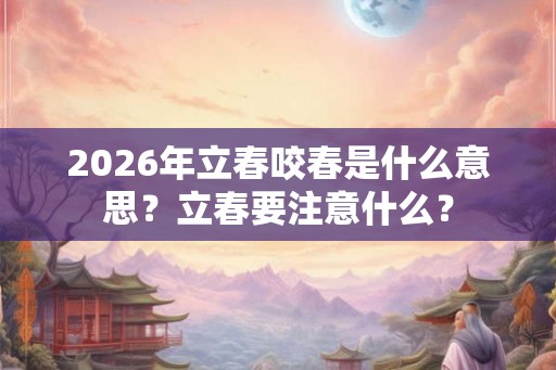 2026年立春咬春是什么意思?立春要注意什么? 2026年立春咬春是什么意思?立春要注意什么?