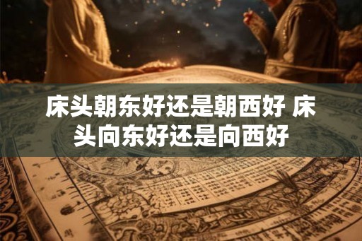 床头朝东好还是朝西好 床头向东好还是向西好