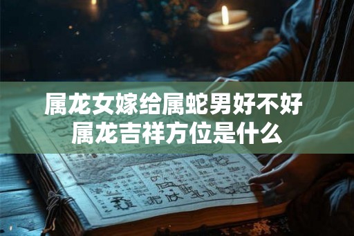 属龙女嫁给属蛇男好不好 属龙吉祥方位是什么 属龙女嫁给属蛇男好不好 属龙吉祥方位是什么