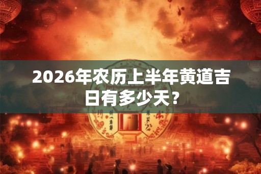 2026年农历上半年黄道吉日有多少天？