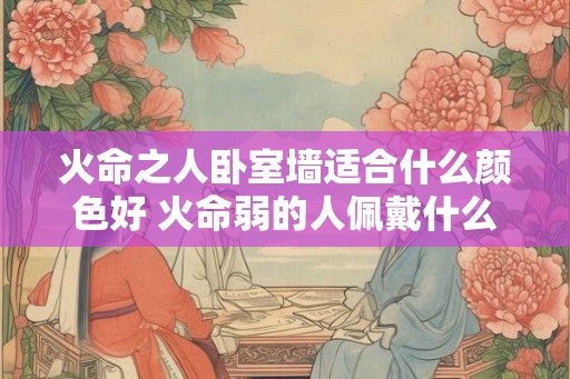 火命之人卧室墙适合什么颜色好 火命弱的人佩戴什么