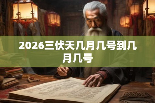 2026三伏天几月几号到几月几号