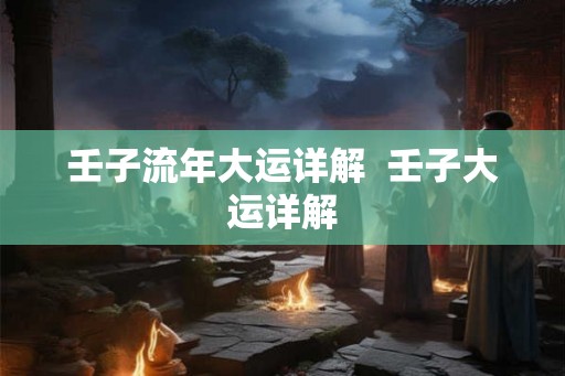 壬子流年大运详解  壬子大运详解