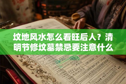 坟地风水怎么看旺后人？清明节修坟墓禁忌要注意什么？