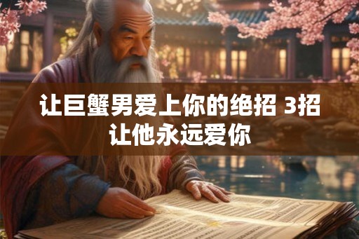 让巨蟹男爱上你的绝招 3招让他永远爱你