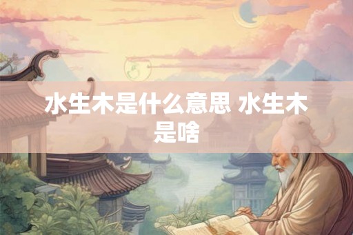 水生木是什么意思 水生木是啥