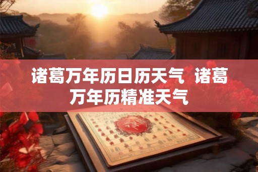 诸葛万年历日历天气  诸葛万年历精准天气