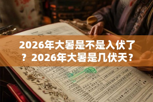2026年大暑是不是入伏了？2026年大暑是几伏天？