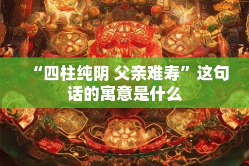 “四柱纯阴 父亲难寿”这句话的寓意是什么