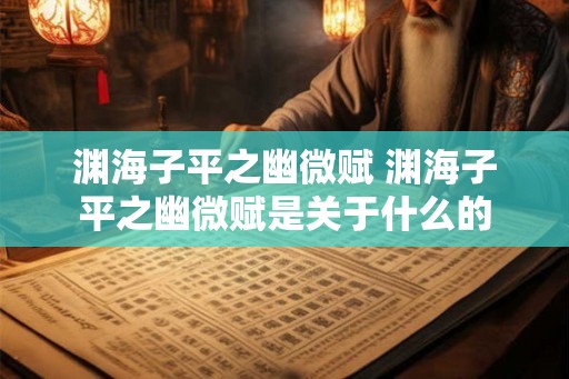 渊海子平之幽微赋 渊海子平之幽微赋是关于什么的 渊海子平之幽微赋 渊海子平之幽微赋是关于什么的