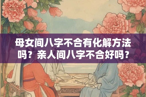 母女间八字不合有化解方法吗？亲人间八字不合好吗？
