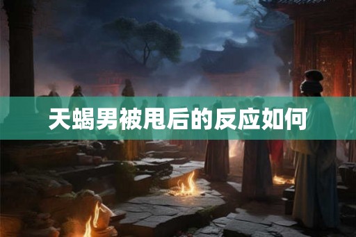 天蝎男被甩后的反应如何