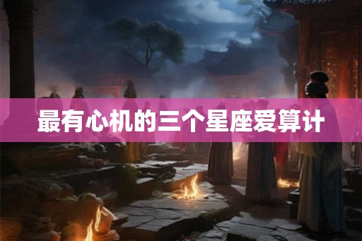 最有心机的三个星座爱算计 最有心机的三个星座爱算计