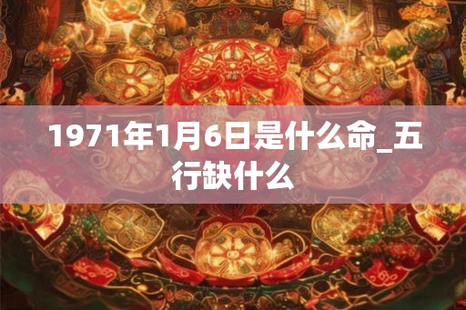 1971年1月6日是什么命_五行缺什么