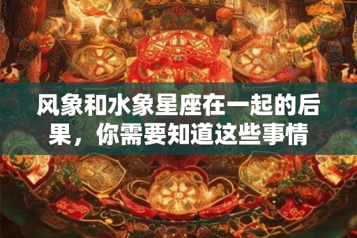 风象和水象星座在一起的后果，你需要知道这些事情