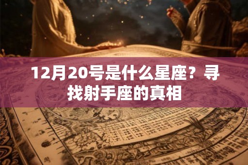 12月20号是什么星座?寻找射手座的真相 12月20号是什么星座?寻找射手座的真相
