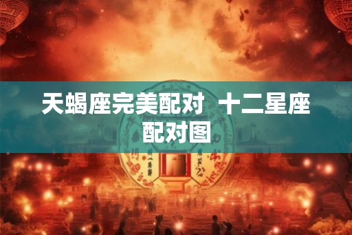 天蝎座完美配对 十二星座配对图 天蝎座完美配对 十二星座配对图