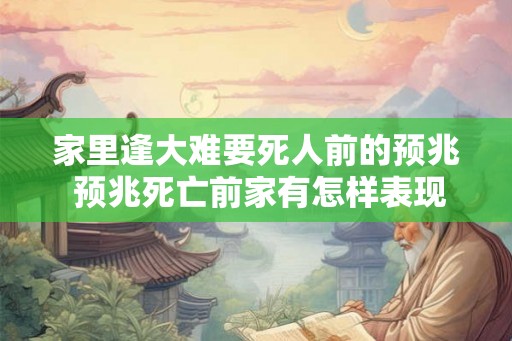 家里逢大难要死人前的预兆 预兆死亡前家有怎样表现