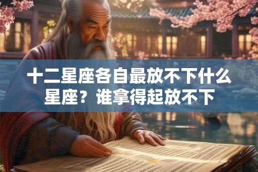 十二星座各自最放不下什么星座?谁拿得起放不下 十二星座各自最放不下什么星座?谁拿得起放不下
