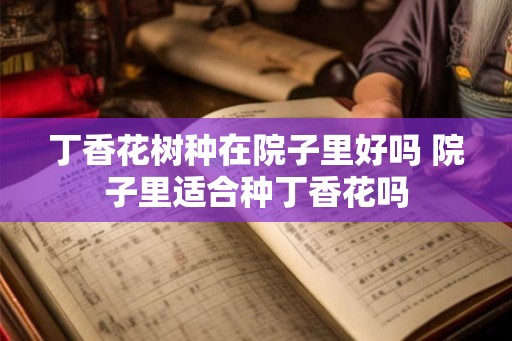 丁香花树种在院子里好吗 院子里适合种丁香花吗