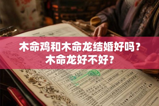 木命鸡和木命龙结婚好吗？木命龙好不好？