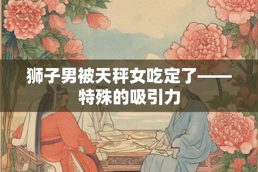 狮子男被天秤女吃定了——特殊的吸引力