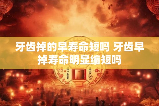 牙齿掉的早寿命短吗 牙齿早掉寿命明显缩短吗