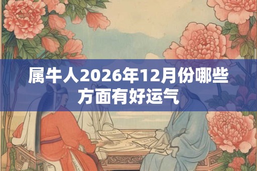 属牛人2026年12月份哪些方面有好运气 属牛人2026年12月份哪些方面有好运气