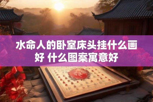 水命人的卧室床头挂什么画好 什么图案寓意好