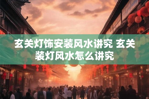 玄关灯饰安装风水讲究 玄关装灯风水怎么讲究 玄关灯饰安装风水讲究 玄关装灯风水怎么讲究
