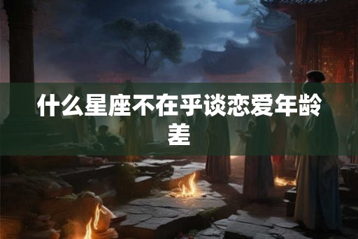 什么星座不在乎谈恋爱年龄差