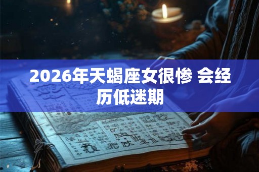 2026年天蝎座女很惨 会经历低迷期 2026年天蝎座女很惨 会经历低迷期